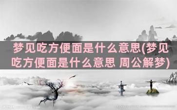 梦见吃方便面是什么意思(梦见吃方便面是什么意思 周公解梦)